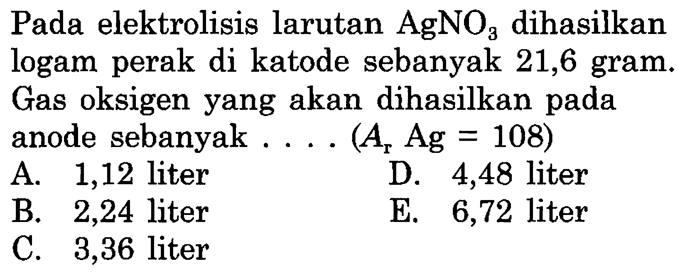 Pada elektrolisis larutan AgNO3 dihasilkan logam perak di katode sebanyak 21,6 gram. Gas oksigen yang akan dihasilkan pada anode sebanyak ... (Ar Ag = 108) 
