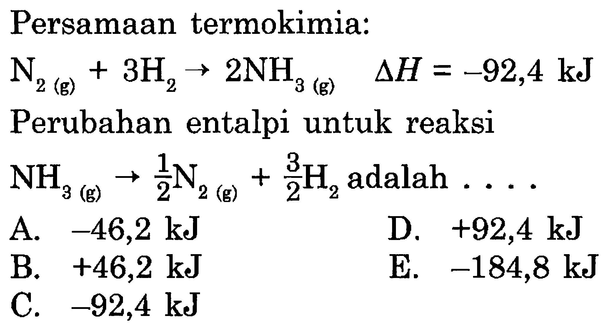 Persamaan termokimia:N2(g)+3H2->2NH3(g) segitiga H=-92,4 kJ Perubahan entalpi untuk reaksiNH3(g)->1/2 N2(g)+3/2 H2 adalah  ...  