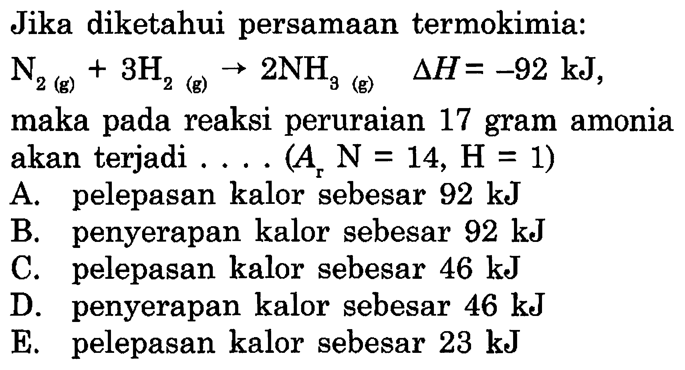 Jika diketahui persamaan termokimia:  N2(g)+3H2(g) -> 2NH3(g)  delta H=-92 kJ , maka pada reaksi peruraian 17 gram amonia akan terjadi . ... (  Ar N=14, H=1  )