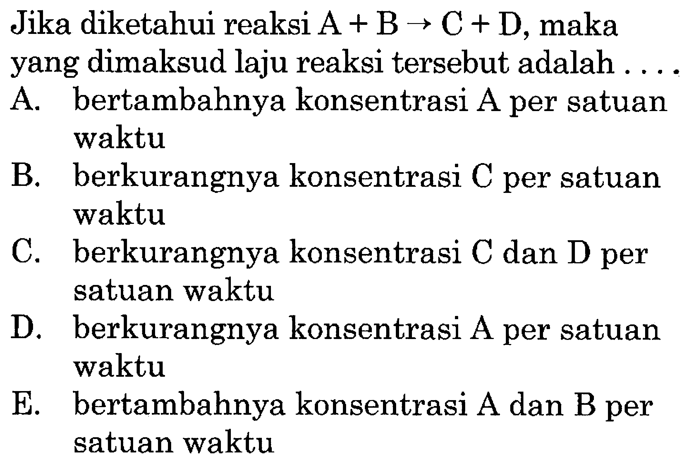 Jika diketahui reaksi  A+B->C+D, maka yang dimaksud laju reaksi tersebut adalah  .... 