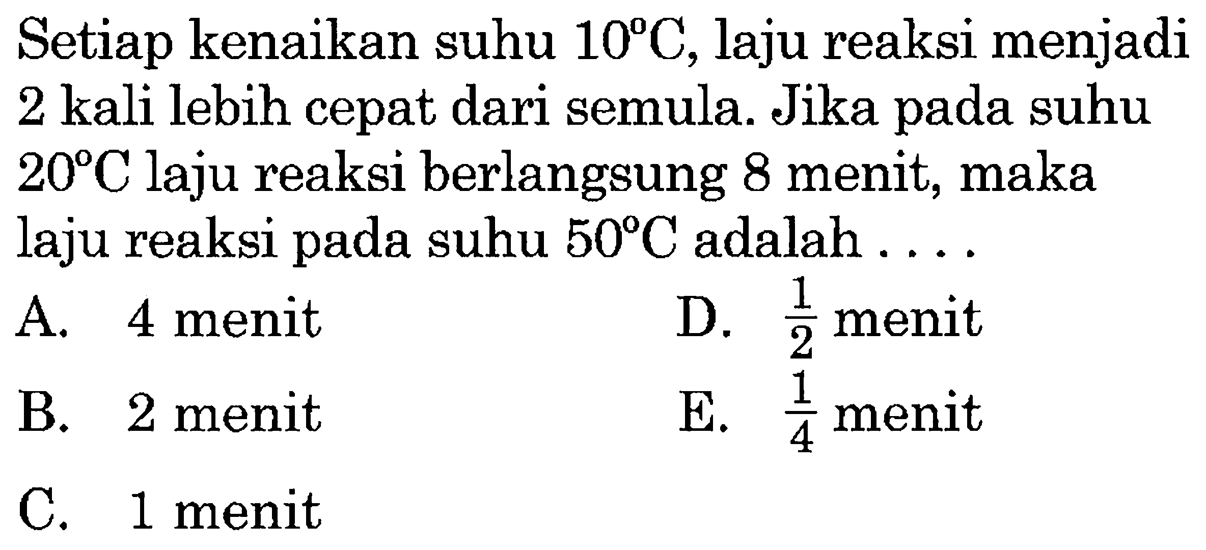 Setiap kenaikan suhu 10 C, laju reaksi menjadi 2 kali lebih cepat dari semula. Jika pada suhu 20 C laju reaksi berlangsung 8 menit, maka laju reaksi pada suhu 50 C adalah .... 