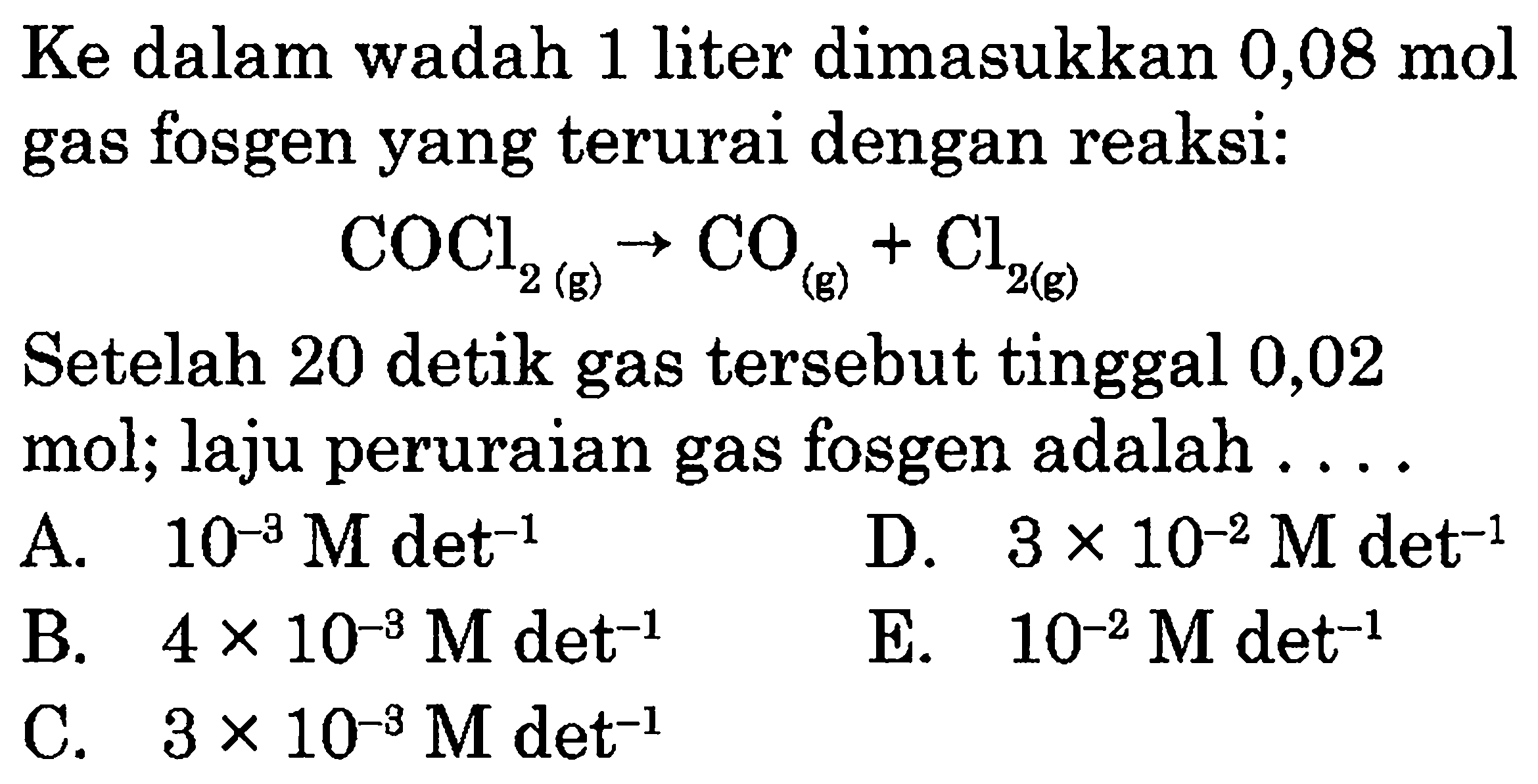 Ke dalam wadah 1 liter dimasukkan  0,08 mol gas fosgen yang terurai dengan reaksi:COCl2(g) -> CO(g) + Cl2(g)Setelah 20 detik gas tersebut tinggal 0,02 mol; laju peruraian gas fosgen adalah  ...   