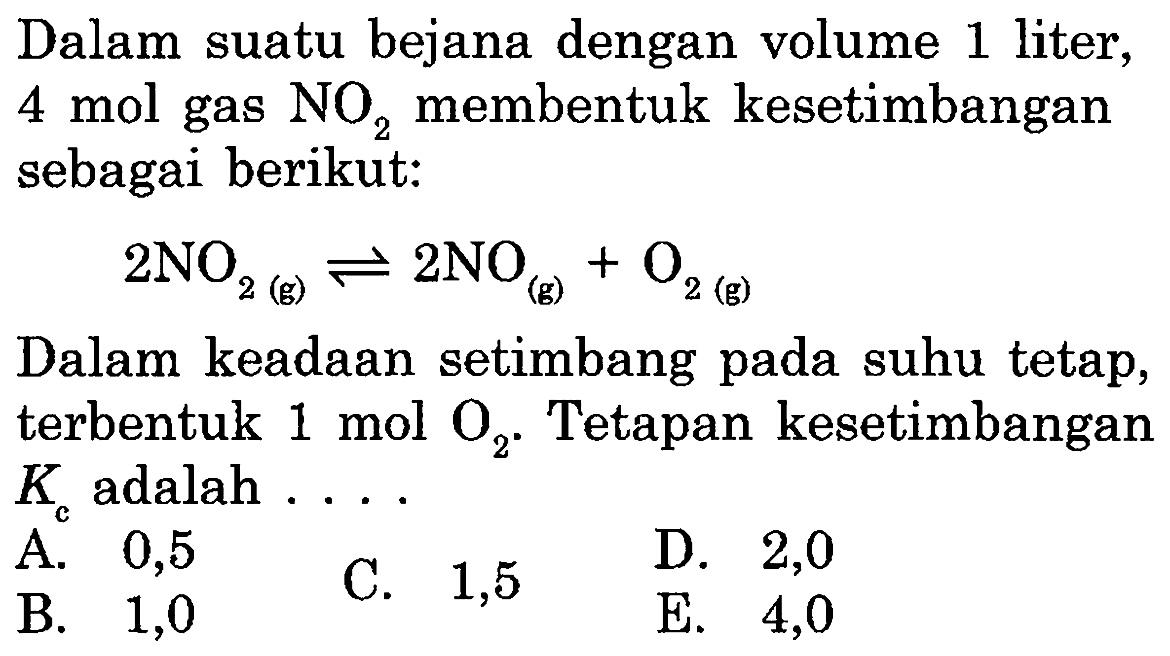 Dalam suatu bejana dengan volume 1 liter,  4 mol  gas  NO2  membentuk kesetimbangan sebagai berikut:2NO2(g)<->2NO(g)+O2(g)Dalam keadaan setimbang pada suhu tetap, terbentuk 1 mol  O2 . Tetapan kesetimbangan  Kc  adalah ....