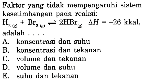 Faktor yang tidak mempengaruhi sistem kesetimbangan pada reaksi:H2(g)+Br2(g) <-> 2HBr(g) segitiga H=-26 kkal , adalah ....