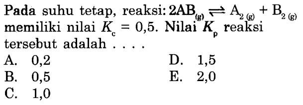 Pada suhu tetap, reaksi: 2 AB (g) <=> A2 (g) + B2 (g) memiliki nilai Kc = 0,5. Nilai Kp reaksi tersebut adalah 
