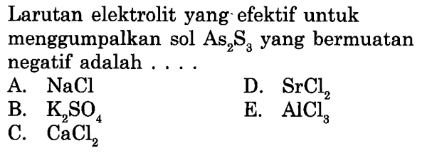 Larutan elektrolit yang efektif untuk menggumpalkan sol  As2S3  yang bermuatan negatif adalah ....
A.  NaCl 
D.  SrCl2 
B.  K2SO4 
E.  AlCl3 