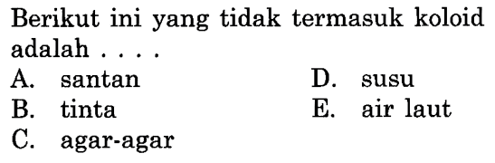 Berikut ini yang tidak termasuk koloid adalah ....
A. santan
D. susu
B. tinta
E. air laut
C. agar-agar