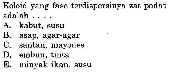 Koloid yang fase terdispersinya zat padat adalah ....
A. kabut, susu
B. asap, agar-agar
C. santan, mayones
D. embun, tinta
E. minyak ikan, susu