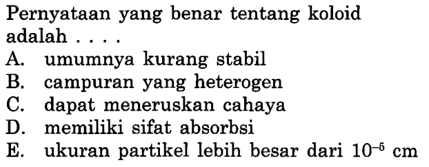 Pernyataan yang benar tentang koloid adalah ....
A. umumnya kurang stabil
B. campuran yang heterogen
C. dapat meneruskan cahaya
D. memiliki sifat absorbsi
E. ukuran partikel lebih besar dari  10^-5 cm 