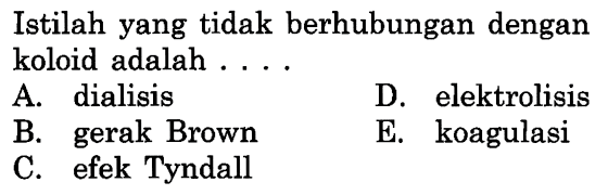 Istilah yang tidak berhubungan dengan koloid adalah ....
A. dialisis
D. elektrolisis
B. gerak Brown
E. koagulasi
C. efek Tyndall