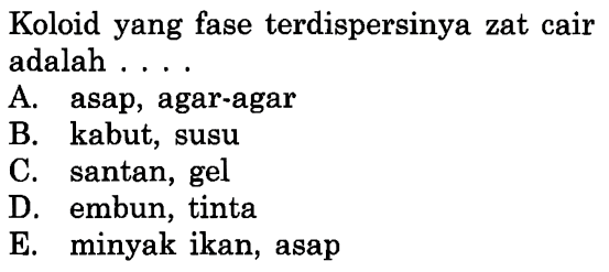 Koloid yang fase terdispersinya zat cair adalah ....
A. asap, agar-agar
B. kabut, susu
C. santan, gel
D. embun, tinta
E. minyak ikan, asap