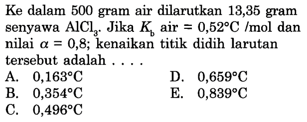 Ke dalam 500 gram air dilarutkan 13,35 gram senyawa  AlCl3. Jika Kb air =0,52 C/mol  dan nilai  alpha=0,8 ; kenaikan titik didih larutan tersebut adalah .... 