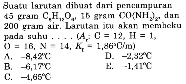 Suatu larutan dibuat dari pencampuran 45 gram C6H12O6, 15 gram CO(NH2)2, dan 200 gram air. Larutan itu akan membeku pada suhu (Ar : C = 12, H = 1, O = 16, N = 14, Kf = 1,86 C/m)