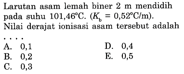 Larutan asam lemah biner 2 m mendidih pada suhu 101,46 C. (Kb=0,52 C/m).

Nilai derajat ionisasi asam tersebut adalah
