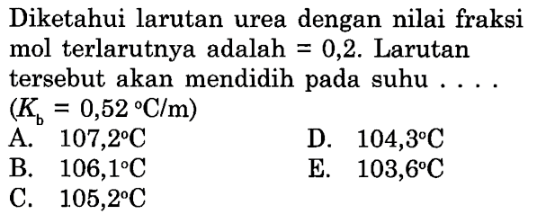 Diketahui larutan urea dengan nilai fraksi mol terlarutnya adalah = 0,2. Larutan tersebut akan mendidih pada suhu .... (Kb = 0,52 C/m)