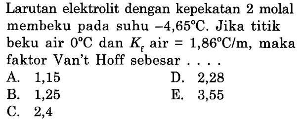 Larutan elektrolit dengan kepekatan 2 molal membeku pada suhu -4,65 C. Jika titik beku air 0 C dan Kf air = 1,86 C/m, maka faktor Van't Hoff sebesar