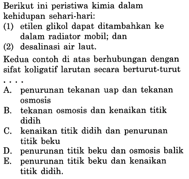 Berikut ini peristiwa kimia dalam kehidupan sehari-hari:(1) etilen glikol dapat ditambahkan ke dalam radiator mobil; dan(2) desalinasi air laut.Kedua contoh di atas berhubungan dengan sifat koligatif larutan secara berturut-turut