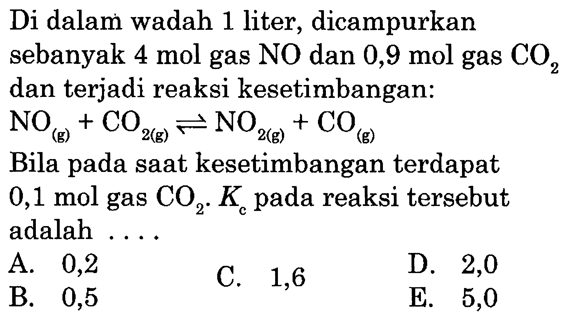 Di dalam wadah 1 liter, dicampurkan sebanyak 4 mol gas NO dan 0,9 mol gas CO2 dan terjadi reaksi kesetimbangan:NO(g)+CO2(g) <=> NO2(g)+CO(g) Bila pada saat kesetimbangan terdapat 0,1 mol gas CO2. Kc pada reaksi tersebut adalah ....