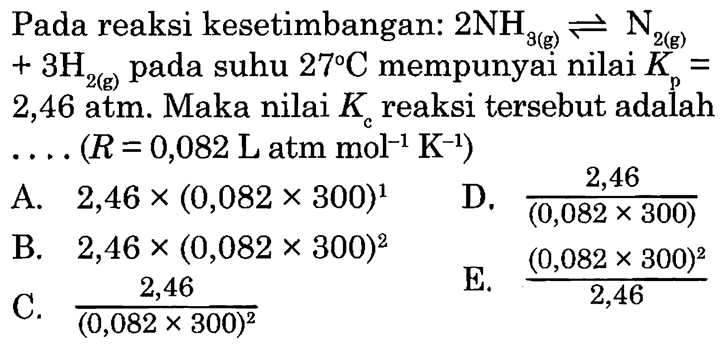 Pada reaksi kesetimbangan: 2NH3(g) <=> N2(g) +3H2(g) pada suhu 27 C mempunyai nilai Kp=2,46 atm. Maka nilai Kc reaksi tersebut adalah  ... . .(R=0,082 L atm mol^-1 K^(-1)) 