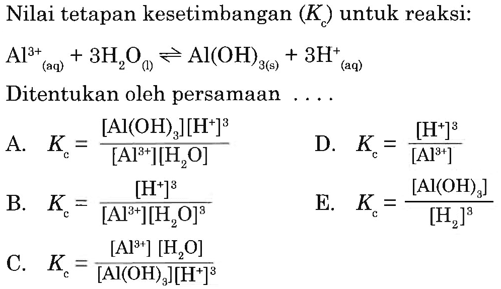 Nilai tetapan kesetimbangan (Kc) untuk reaksi:  Al(aq)^(3+) + 3H2O(l)<=>Al(OH)3 (s) +3 H^+(aq)  Ditentukan oleh persamaan ....