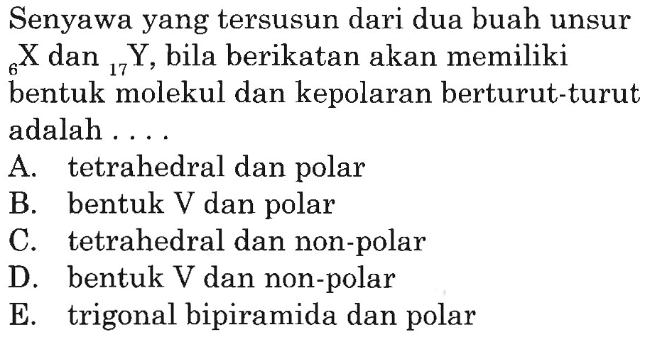 Senyawa yang tersusun dari dua buah unsur 6 X  dan 17 Y, bila berikatan akan memilikibentuk molekul dan kepolaran berturut-turutadalah  .... 