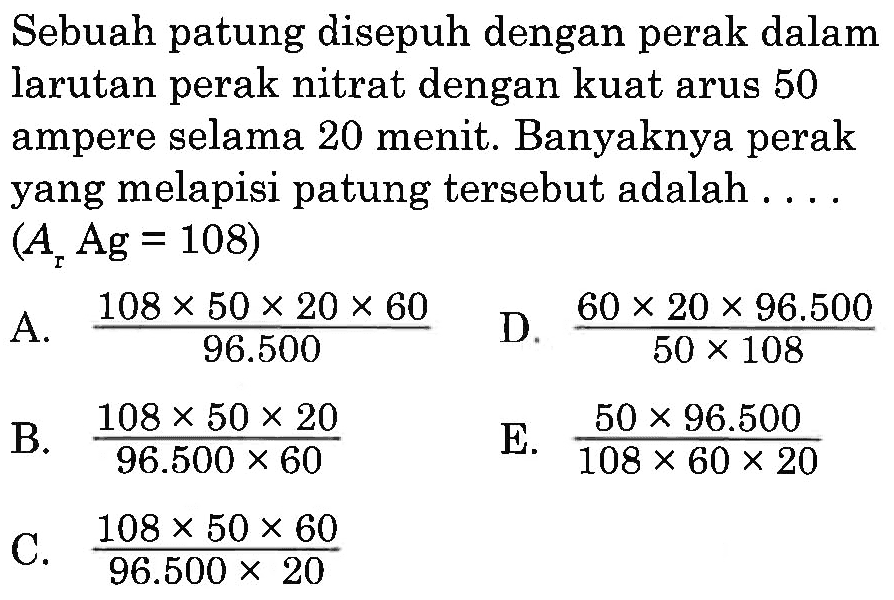 Sebuah patung disepuh dengan perak dalam larutan perak nitrat dengan kuat arus 50 ampere selama 20 menit. Banyaknya perak yang melapisi patung tersebut adalah .... (Ar Ag=108) 