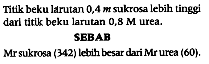 Titik beku larutan 0,4 m sukrosa lebih tinggi dari titik beku larutan 0,8 M urea.
SEBAB
Mr sukrosa (342) lebih besar dari Mr urea (60).