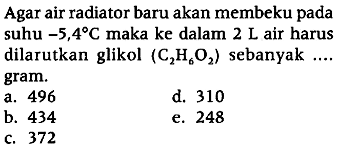 Agar air radiator baru akan membeku pada suhu -5,4 C maka ke dalam 2 L air harus dilarutkan glikol (C2H6O2) sebanyak .... gram.