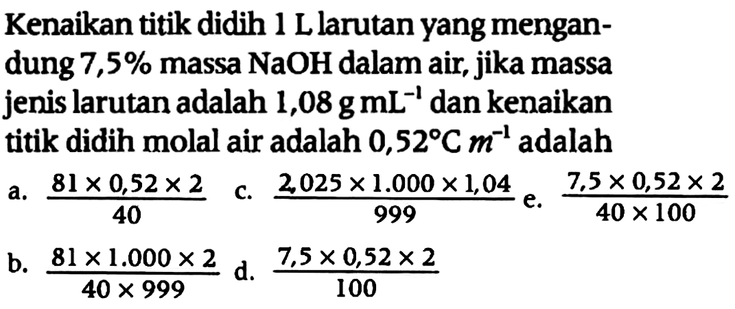 Kenaikan titik didih 1 L larutan yang mengandung 7,5% massa NaOH dalam air, jika massa jenis larutan adalah 1,08 g mL^(-1) dan kenaikan titik didih molal air adalah 0,52 C m^(-1) adalah