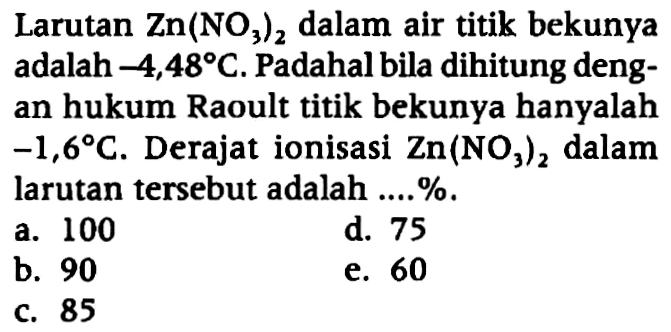 Larutan  Zn(NO3)2 dalam air titik bekunya adalah -4,48 C. Padahal bila dihitung dengan hukum Raoult titik bekunya hanyalah -1,6 C. Derajat ionisasi  Zn(NO3)2 dalam larutan tersebut adalah ....%.