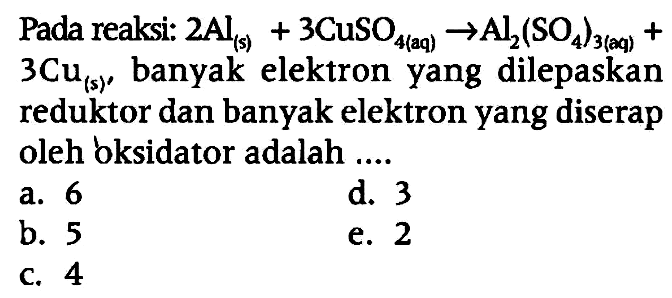 Pada reaksi: 2 Al (s) + 3 CuSO4 (aq)) - > Al2(SO4)3 (aq)) + 3 Cu(s), banyak elektron yang dilepaskan reduktor dan banyak elektron yang diserap oleh oksidator adalah ....