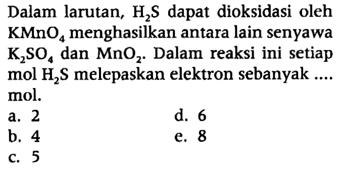 Dalam larutan, H2S dapat dioksidasi oleh KMnO4 menghasilkan antara lain senyawa K2SO4 dan MnO2. Dalam reaksi ini setiap mol H2S melepaskan elektron sebanyak .... mol. 