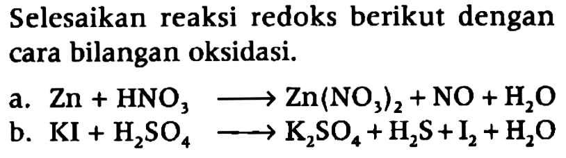 Selesaikan reaksi redoks berikut dengan cara bilangan oksidasi. a. Zn + HNO3 -> Zn(NO3)2 + NO + H2O b. KI + H2SO4 -> K2SO4 + H2S + I2 + H2O 