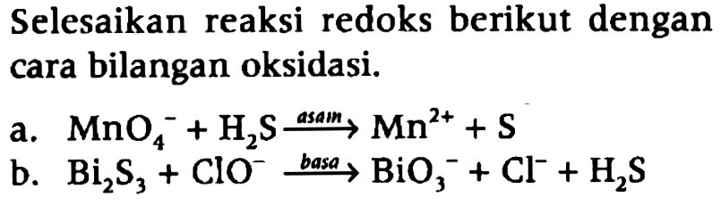 Selesaikan reaksi redoks berikut dengan cara bilangan oksidasi. a. MnO4^(-) + H2S -> Mn^2+ + S b. Bi2S3 + ClO^- -> BiO3^- + Cl^- + H2S 