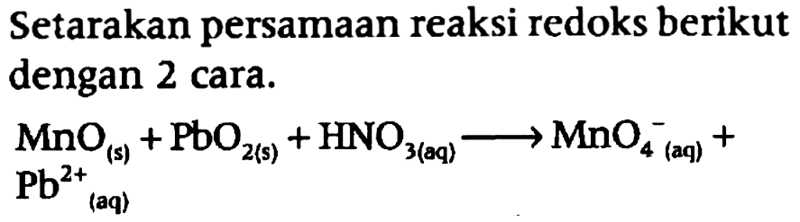 Setarakan persamaan reaksi redoks berikut dengan 2 cara. MnO (s) + PbO2 (s) + HNO3 (aq) -> MnO4^- (aq) + Pb^(2+) (aq)