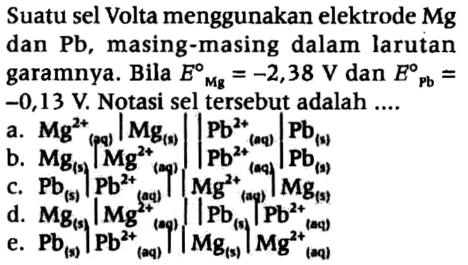 Suatu sel Volta menggunakan elektrode Mg dan Pb, masing-masing dalam larutan garamnya. Bila E Mg=-2,38 V dan E Pb=-0,13 V. Notasi sel tersebut adalah ....