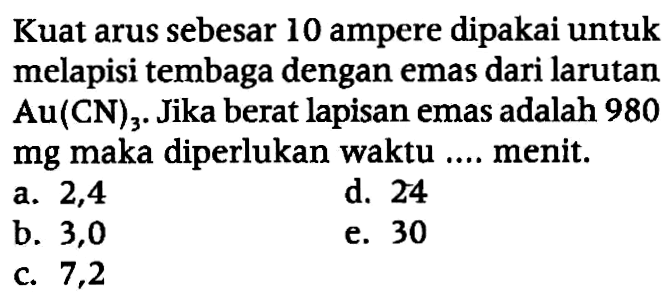 Kuat arus sebesar 10 ampere dipakai untuk melapisi tembaga dengan emas dari larutan Au(CN)3. Jika berat lapisan emas adalah 980 mg maka diperlukan waktu .... menit.