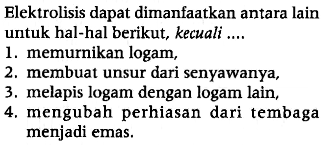 Elektrolisis dapat dimanfaatkan antara lain untuk hal-hal berikut, kecuali ....
1. memurnikan logam,
2. membuat unsur dari senyawanya,
3. melapis logam dengan logam lain,
4. mengubah perhiasan dari tembaga menjadi emas.