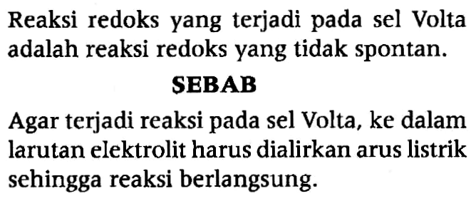 Reaksi redoks yang terjadi pada sel Volta adalah reaksi redoks yang tidak spontan. 
SEBAB 
Agar terjadi reaksi pada sel Volta, ke dalam larutan elektrolit harus dialirkan arus listrik sehingga reaksi berlangsung.