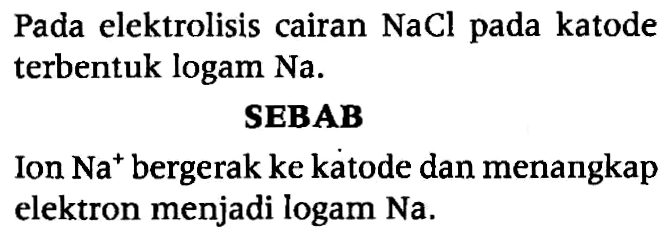 Pada elektrolisis cairan NaCl pada katode terbentuk logam Na. 
SEBAB 
Ion Na^+ bergerak ke katode dan menangkap elektron menjadi logam Na.