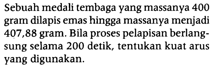 Sebuah medali tembaga yang massanya 400 gram dilapis emas hingga massanya menjadi 407,88 gram. Bila proses pelapisan berlangsung selama 200 detik, tentukan kuat arus yang digunakan.