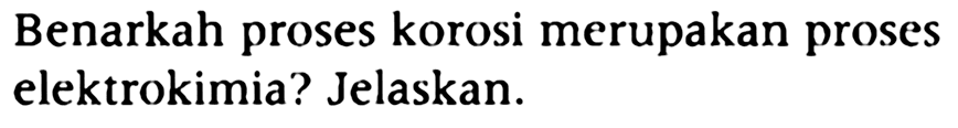 Benarkah proses korosi merupakan proses elektrokimia? Jelaskan.