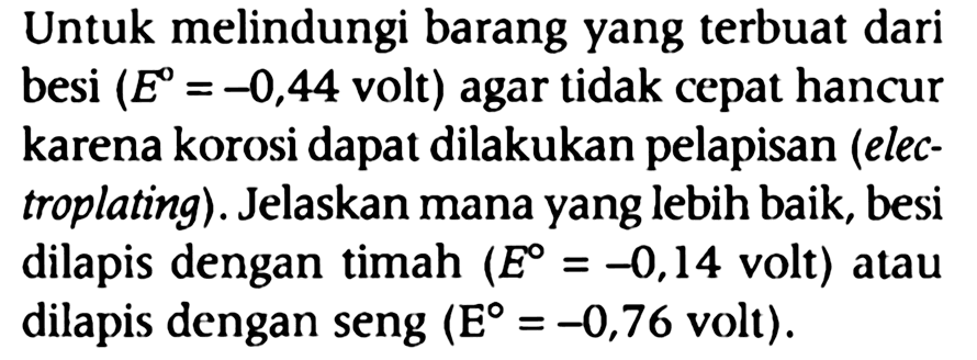 Untuk melindungi barang yang terbuat dari besi (E=-0,44. volt ) agar tidak cepat hancur karena korosi dapat dilakukan pelapisan (electroplating). Jelaskan mana yang lebih baik, besi dilapis dengan timah (E=-0,14. volt) atau dilapis dengan seng (E=-0,76 volt).