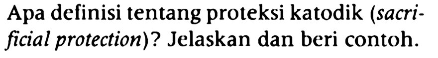 Apa definisi tentang proteksi katodik (sacrificial protection)? Jelaskan dan beri contoh.