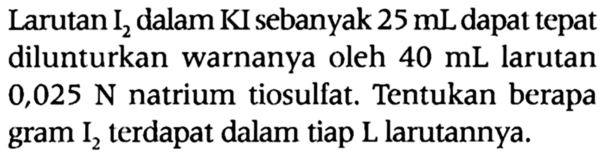 Larutan I2 dalam KI sebanyak 25 mL dapat tepat dilunturkan warnanya oleh 40 mL larutan 0,025 N natrium tiosulfat. Tentukan berapa gram I2 terdapat dalam tiap L larutannya. 