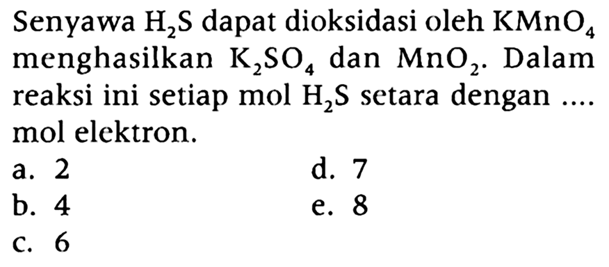 Senyawa H2S dapat dioksidasi oleh KMnO4 menghasilkan K2SO4 dan MnO2. Dalam reaksi ini setiap mol H2S setara dengan .... mol elektron.