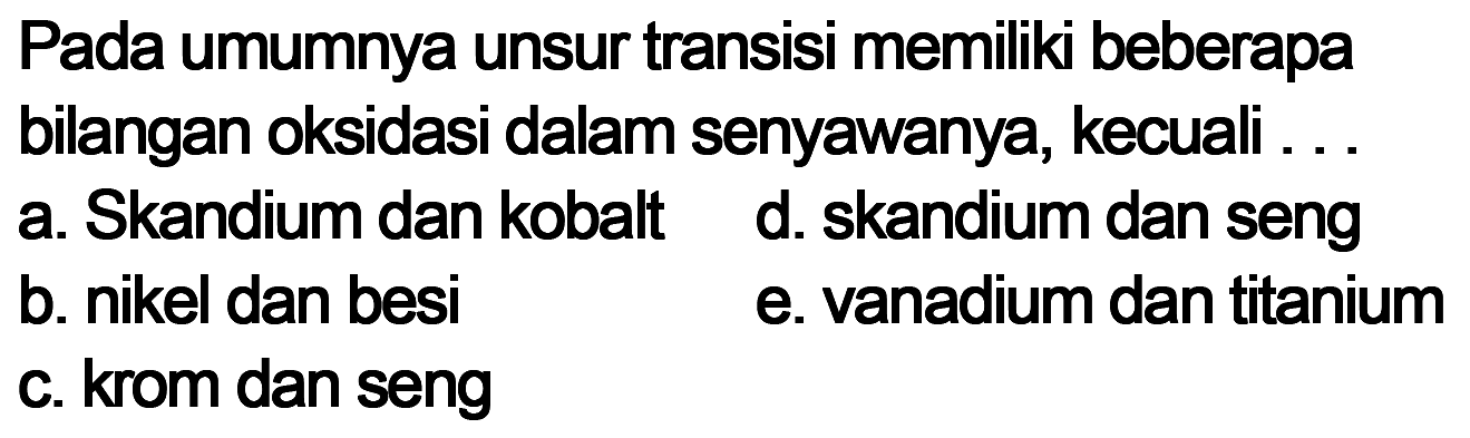 Pada umumnya unsur transisi memiliki beberapa bilangan oksidasi dalam senyawanya, kecuali ...
a. Skandium dan kobalt 
b. nikel dan besi 
c. krom dan seng 
d. skandium dan seng 
e. vanadium dan titanium