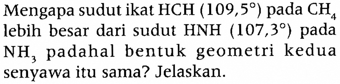 Mengapa sudut ikat HCH (109,5) pada CH4 lebih besar dari sudut HNH (107,3) pada NH3 padahal bentuk geometri kedua senyawa itu sama? Jelaskan.