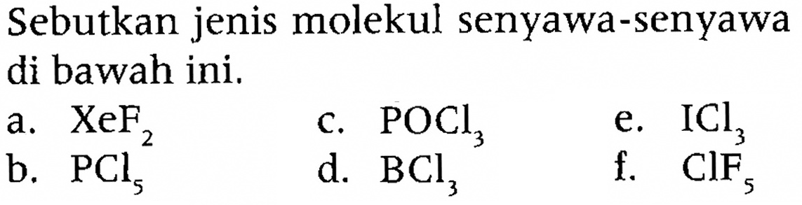 Sebutkan jenis molekul senyawa-senyawa di bawah ini.
a. XeF2 c. POCl3 e. ICl3 b. PCl5 d. BCl3 f. ClF5