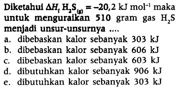 Diketahui delta Hf H2S (g) = -20,2 kJ mol^(-1) maka untuk menguraikan 510 gram gas H2S menjadi unsur-unsurnya ....